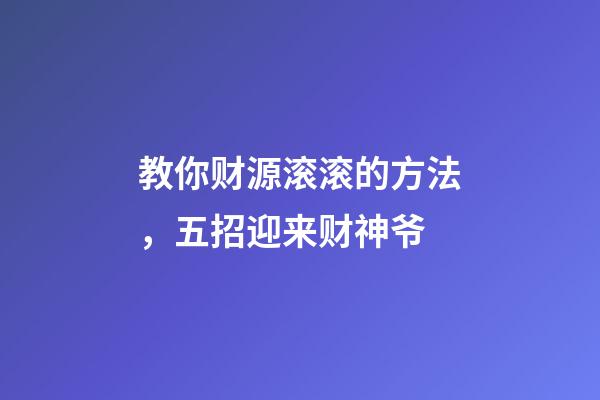 教你财源滚滚的方法，五招迎来财神爷