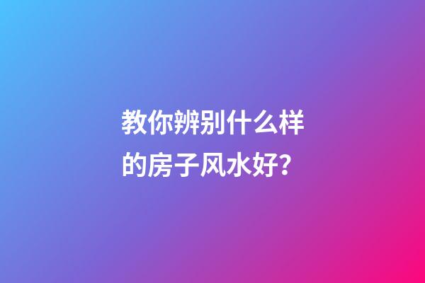 教你辨别什么样的房子风水好？