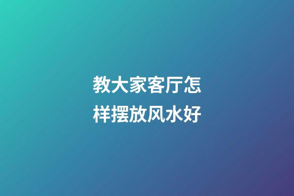 教大家客厅怎样摆放风水好
