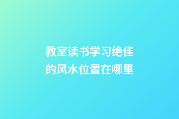 教室读书学习绝佳的风水位置在哪里
