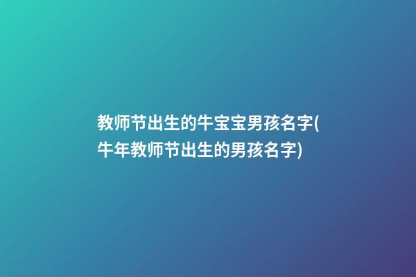 教师节出生的牛宝宝男孩名字(牛年教师节出生的男孩名字)