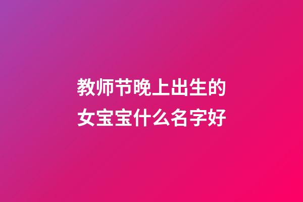 教师节晚上出生的女宝宝什么名字好