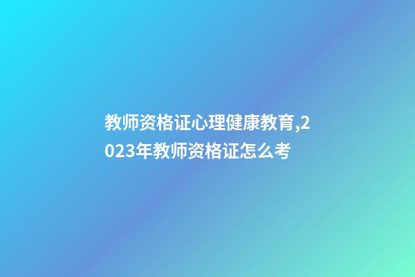 教师资格证心理健康教育,2023年教师资格证怎么考-第1张-观点-玄机派