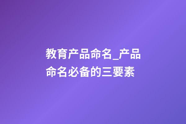 教育产品命名_产品命名必备的三要素-第1张-公司起名-玄机派