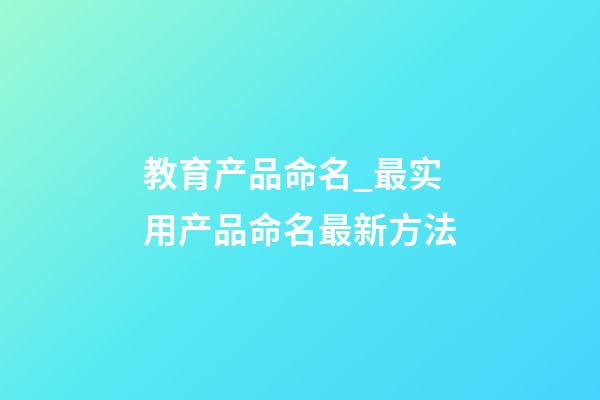 教育产品命名_最实用产品命名最新方法-第1张-公司起名-玄机派