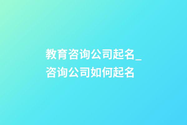 教育咨询公司起名_咨询公司如何起名-第1张-公司起名-玄机派