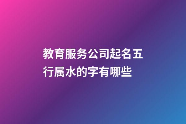 教育服务公司起名五行属水的字有哪些-第1张-公司起名-玄机派