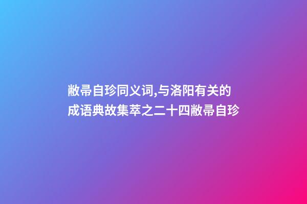 敝帚自珍同义词,与洛阳有关的成语典故集萃之二十四敝帚自珍-第1张-观点-玄机派