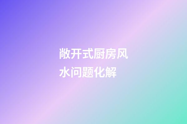 敞开式厨房风水问题化解