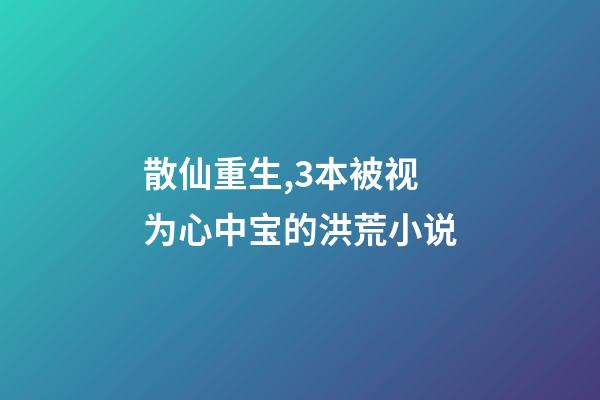 散仙重生,3本被视为心中宝的洪荒小说-第1张-观点-玄机派