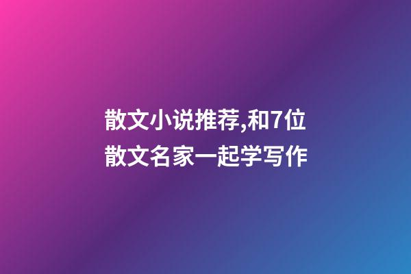 散文小说推荐,和7位散文名家一起学写作-第1张-观点-玄机派