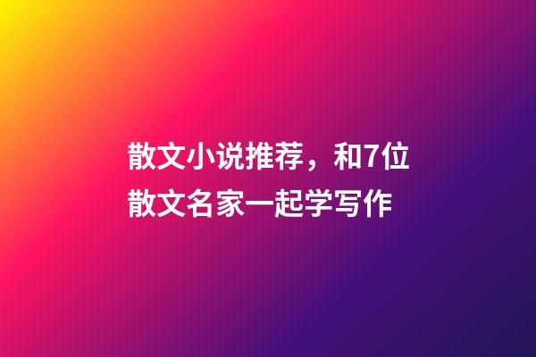 散文小说推荐，和7位散文名家一起学写作-第1张-观点-玄机派