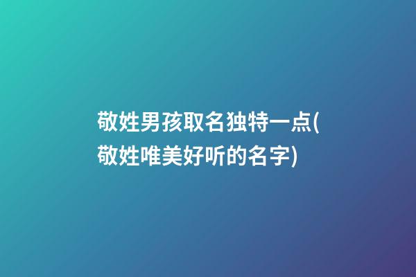 敬姓男孩取名独特一点(敬姓唯美好听的名字)
