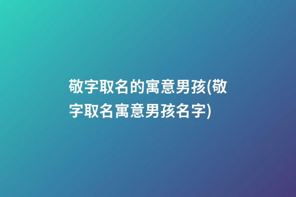 敬字取名的寓意男孩(敬字取名寓意男孩名字)