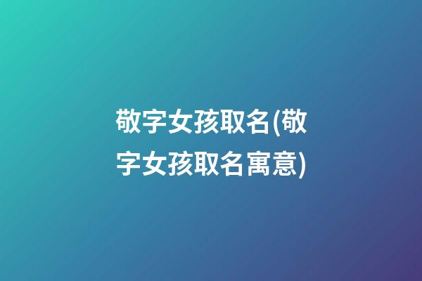 敬字女孩取名(敬字女孩取名寓意)