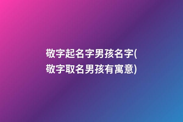 敬字起名字男孩名字(敬字取名男孩有寓意)