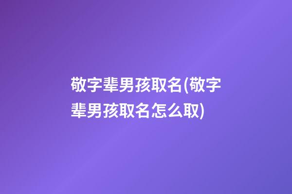 敬字辈男孩取名(敬字辈男孩取名怎么取)