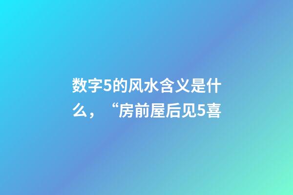 数字5的风水含义是什么，“房前屋后见5喜-第1张-观点-玄机派