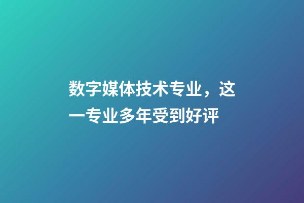 数字媒体技术专业，这一专业多年受到好评-第1张-观点-玄机派
