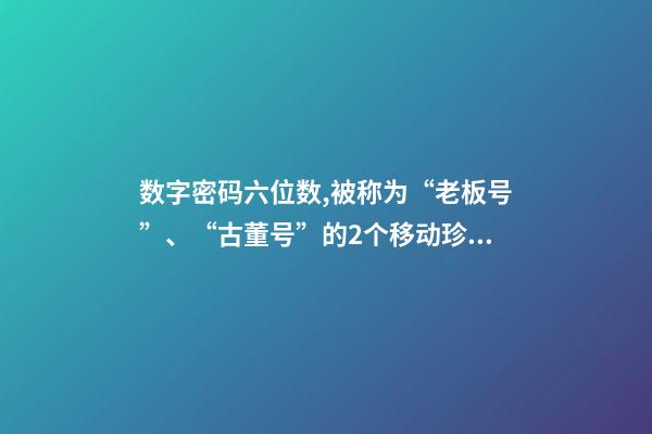 数字密码六位数,被称为“老板号”、“古董号”的2个移动珍贵号段-第1张-观点-玄机派