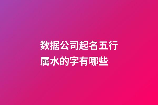 数据公司起名五行属水的字有哪些-第1张-公司起名-玄机派