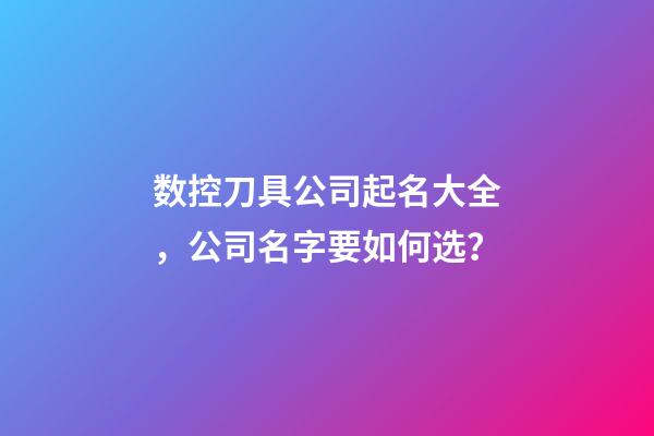 数控刀具公司起名大全，公司名字要如何选？-第1张-公司起名-玄机派