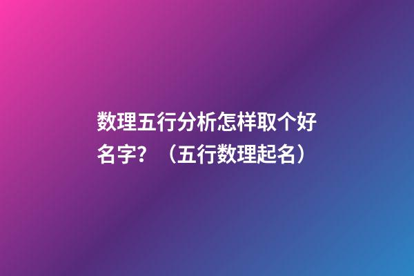 数理五行分析怎样取个好名字？（五行数理起名）