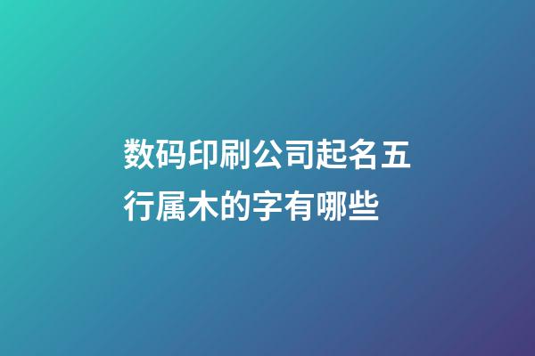 数码印刷公司起名五行属木的字有哪些-第1张-公司起名-玄机派
