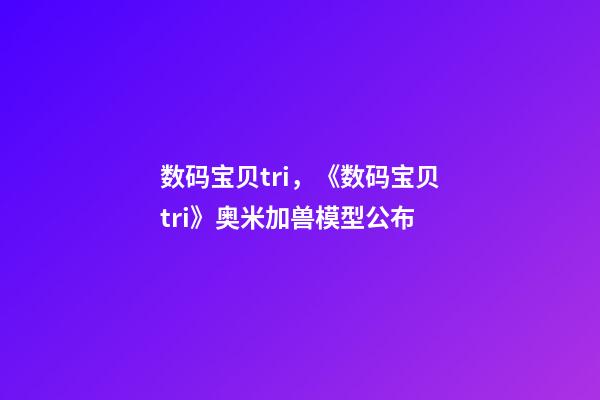 数码宝贝tri，《数码宝贝tri》奥米加兽模型公布-第1张-观点-玄机派