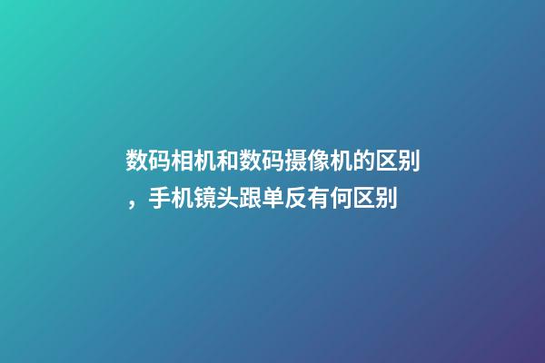 数码相机和数码摄像机的区别，手机镜头跟单反有何区别-第1张-观点-玄机派
