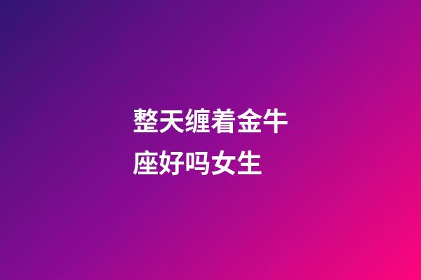 整天缠着金牛座好吗女生-第1张-星座运势-玄机派