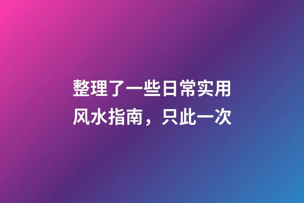 整理了一些日常实用风水指南，只此一次