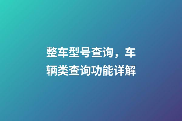 整车型号查询，车辆类查询功能详解(下)-第1张-观点-玄机派