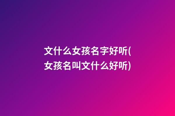 文什么女孩名字好听(女孩名叫文什么好听)