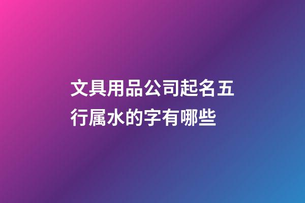 文具用品公司起名五行属水的字有哪些-第1张-公司起名-玄机派