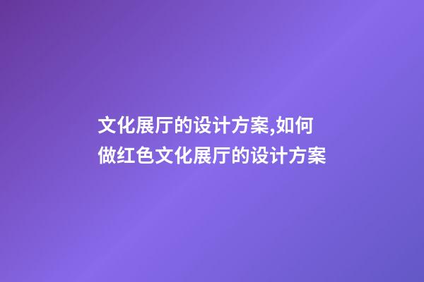 文化展厅的设计方案,如何做红色文化展厅的设计方案-第1张-观点-玄机派