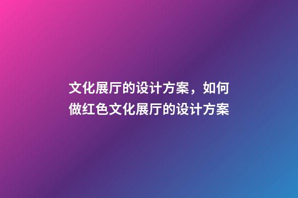 文化展厅的设计方案，如何做红色文化展厅的设计方案-第1张-观点-玄机派