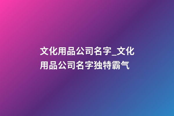 文化用品公司名字_文化用品公司名字独特霸气-第1张-公司起名-玄机派