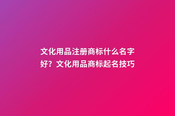 文化用品注册商标什么名字好？文化用品商标起名技巧-第1张-商标起名-玄机派