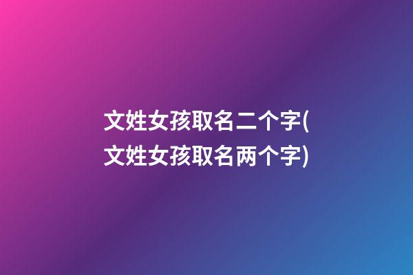 文姓女孩取名二个字(文姓女孩取名两个字)