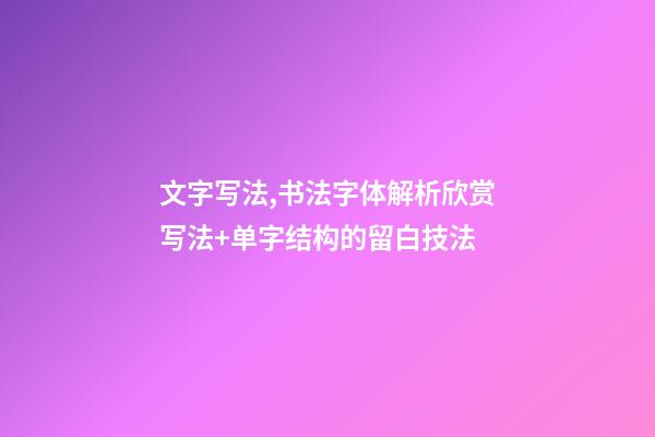 文字写法,书法字体解析欣赏写法+单字结构的留白技法-第1张-观点-玄机派