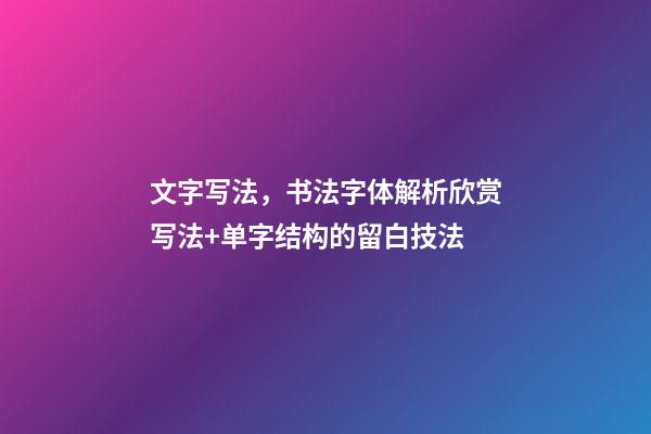 文字写法，书法字体解析欣赏写法+单字结构的留白技法-第1张-观点-玄机派