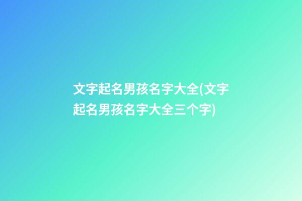 文字起名男孩名字大全(文字起名男孩名字大全三个字)