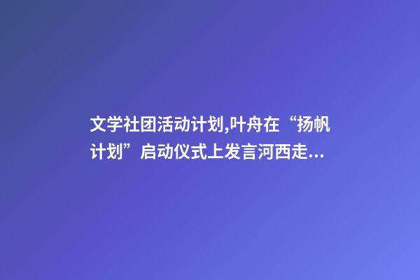 文学社团活动计划,叶舟在“扬帆计划”启动仪式上发言河西走廊是我的文学故乡-第1张-观点-玄机派