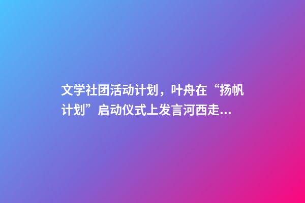 文学社团活动计划，叶舟在“扬帆计划”启动仪式上发言河西走廊是我的文学故乡-第1张-观点-玄机派