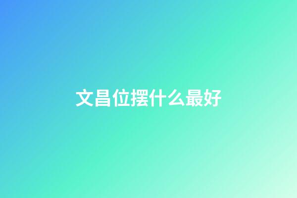 文昌位摆什么最好