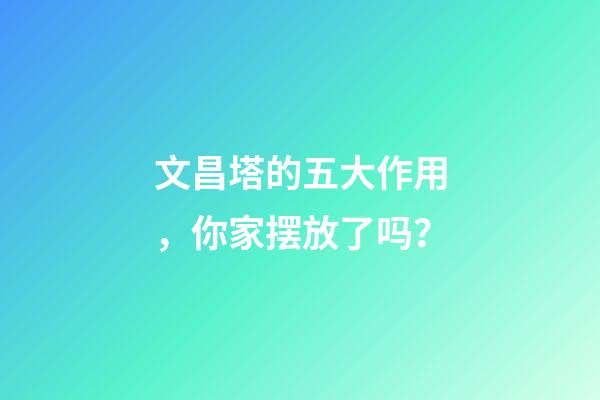 文昌塔的五大作用，你家摆放了吗？