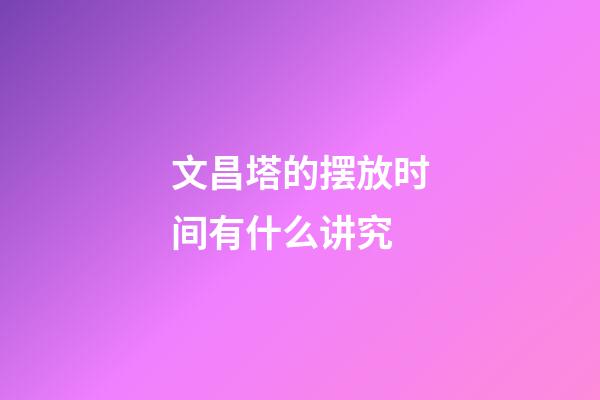 文昌塔的摆放时间有什么讲究