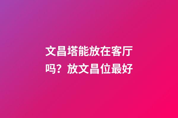 文昌塔能放在客厅吗？放文昌位最好