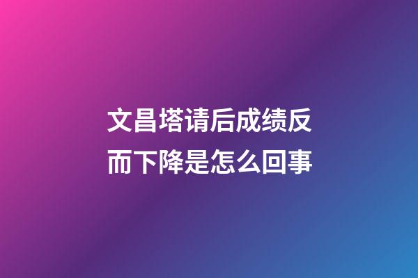 文昌塔请后成绩反而下降是怎么回事